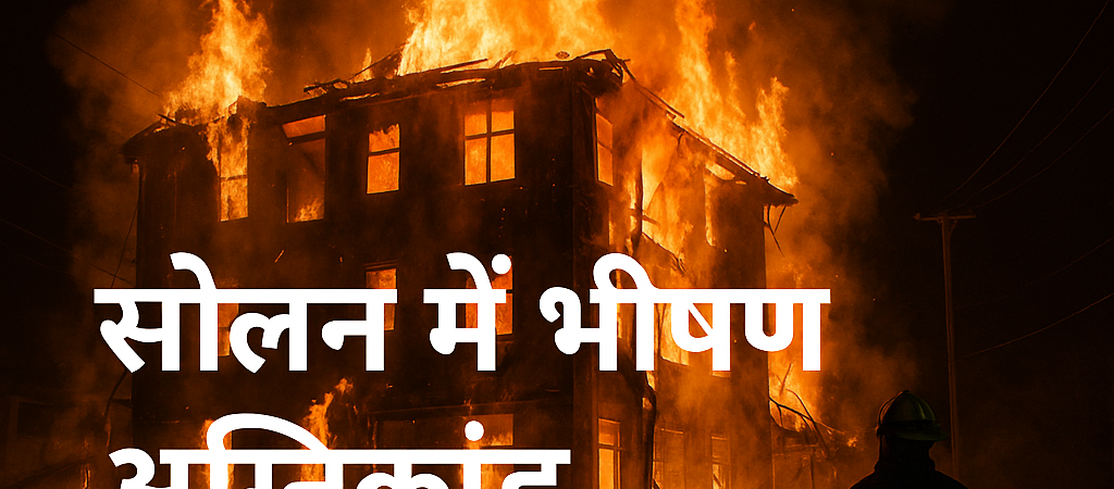 सोलन में भीषण अग्निकांड, स्थिति गंभीर